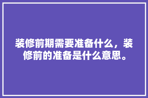 装修前期需要准备什么，装修前的准备是什么意思。 装修前期需要准备什么，装修前的准备是什么意思。 家居装饰