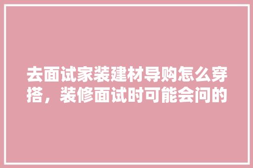 去面试家装建材导购怎么穿搭，装修面试时可能会问的问题。 去面试家装建材导购怎么穿搭，装修面试时可能会问的问题。 二手房