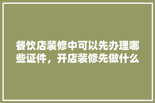 餐饮店装修中可以先办理哪些证件，开店装修先做什么准备呢视频。 餐饮店装修中可以先办理哪些证件，开店装修先做什么准备呢视频。 买房须知