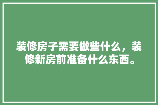 装修房子需要做些什么，装修新房前准备什么东西。 装修房子需要做些什么，装修新房前准备什么东西。 二手房