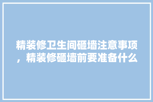 精装修卫生间砸墙注意事项，精装修砸墙前要准备什么东西。 精装修卫生间砸墙注意事项，精装修砸墙前要准备什么东西。 装修知识