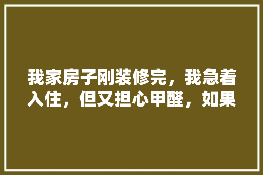我家房子刚装修完，我急着入住，但又担心甲醛，如果把门窗全打开，可以直接入住吗，不装修直接入住准备什么东西。 我家房子刚装修完，我急着入住，但又担心甲醛，如果把门窗全打开，可以直接入住吗，不装修直接入住准备什么东西。 二手房