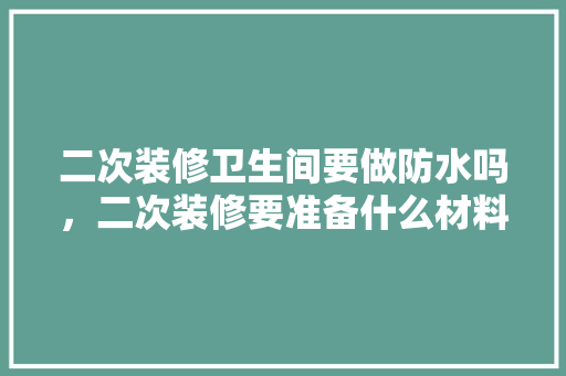 二次装修卫生间要做防水吗，二次装修要准备什么材料呢。 二次装修卫生间要做防水吗，二次装修要准备什么材料呢。 家居装饰