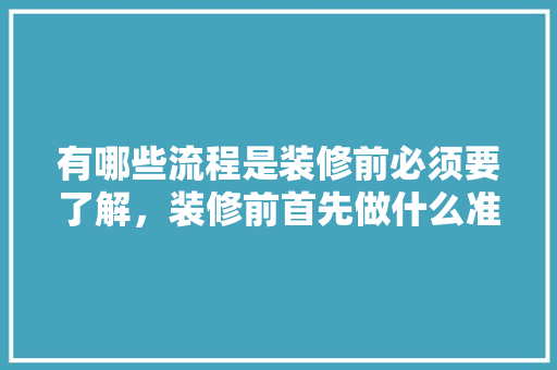 有哪些流程是装修前必须要了解，装修前首先做什么准备好呢。 有哪些流程是装修前必须要了解，装修前首先做什么准备好呢。 家居设计