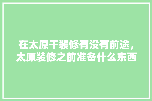 在太原干装修有没有前途，太原装修之前准备什么东西。 在太原干装修有没有前途，太原装修之前准备什么东西。 买房须知