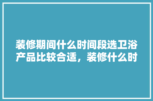 装修期间什么时间段选卫浴产品比较合适，装修什么时候准备地漏最好。 装修期间什么时间段选卫浴产品比较合适，装修什么时候准备地漏最好。 家居设计