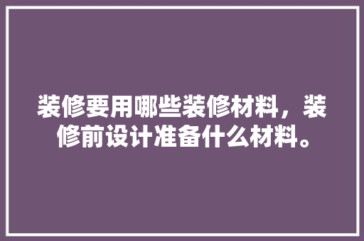 装修要用哪些装修材料，装修前设计准备什么材料。 装修要用哪些装修材料，装修前设计准备什么材料。 家居装饰