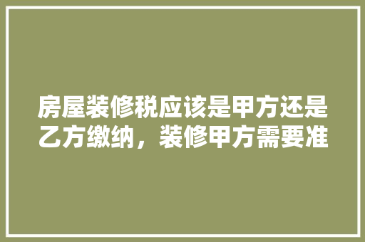 房屋装修税应该是甲方还是乙方缴纳，装修甲方需要准备什么东西。 房屋装修税应该是甲方还是乙方缴纳，装修甲方需要准备什么东西。 家居设计