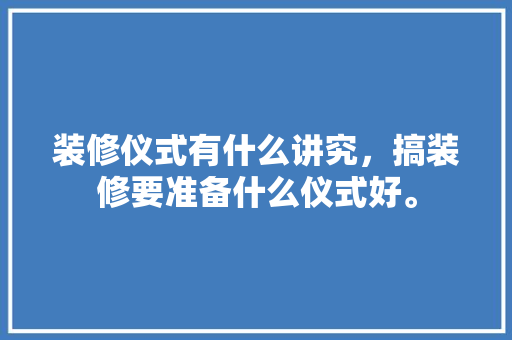 装修仪式有什么讲究，搞装修要准备什么仪式好。 装修仪式有什么讲究，搞装修要准备什么仪式好。 二手房
