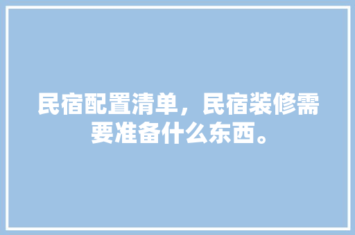 民宿配置清单，民宿装修需要准备什么东西。 民宿配置清单，民宿装修需要准备什么东西。 家居装饰