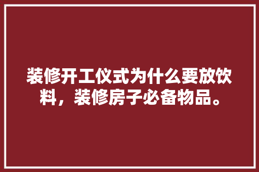 装修开工仪式为什么要放饮料，装修房子必备物品。 装修开工仪式为什么要放饮料，装修房子必备物品。 二手房