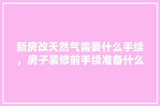 新房改天然气需要什么手续，房子装修前手续准备什么东西。 新房改天然气需要什么手续，房子装修前手续准备什么东西。 家居装饰
