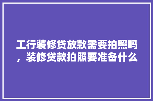 工行装修贷放款需要拍照吗，装修贷款拍照要准备什么材料。 工行装修贷放款需要拍照吗，装修贷款拍照要准备什么材料。 家居设计