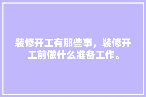 装修开工有那些事，装修开工前做什么准备工作。 装修开工有那些事，装修开工前做什么准备工作。 装修知识