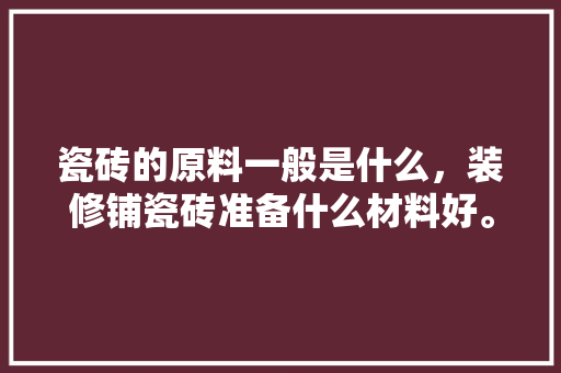 瓷砖的原料一般是什么，装修铺瓷砖准备什么材料好。 瓷砖的原料一般是什么，装修铺瓷砖准备什么材料好。 家居设计