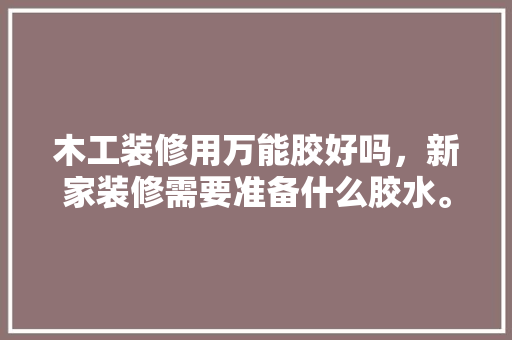 木工装修用万能胶好吗，新家装修需要准备什么胶水。 木工装修用万能胶好吗，新家装修需要准备什么胶水。 买房须知