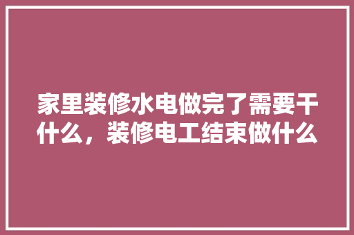 家里装修水电做完了需要干什么，装修电工结束做什么准备工作。 家里装修水电做完了需要干什么，装修电工结束做什么准备工作。 家居设计