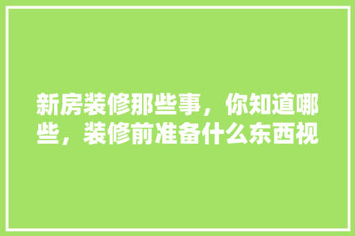 新房装修那些事，你知道哪些，装修前准备什么东西视频最好。 新房装修那些事，你知道哪些，装修前准备什么东西视频最好。 装修知识