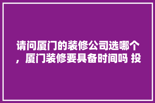 请问厦门的装修公司选哪个，厦门装修要具备时间吗 投诉。 请问厦门的装修公司选哪个，厦门装修要具备时间吗 投诉。 装修知识