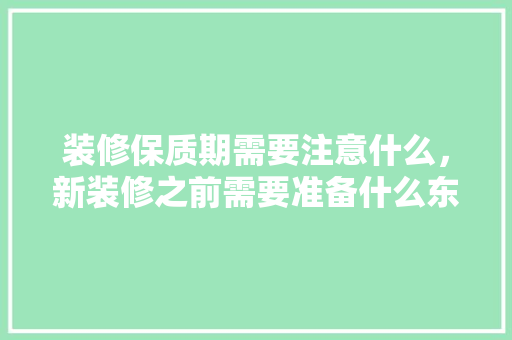 装修保质期需要注意什么，新装修之前需要准备什么东西。 装修保质期需要注意什么，新装修之前需要准备什么东西。 二手房
