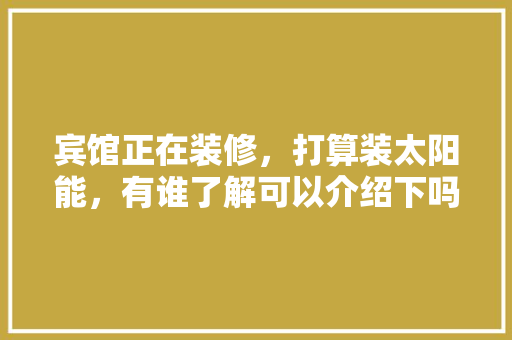 宾馆正在装修，打算装太阳能，有谁了解可以介绍下吗，酒店装修要做些什么准备工作。 宾馆正在装修，打算装太阳能，有谁了解可以介绍下吗，酒店装修要做些什么准备工作。 家居设计