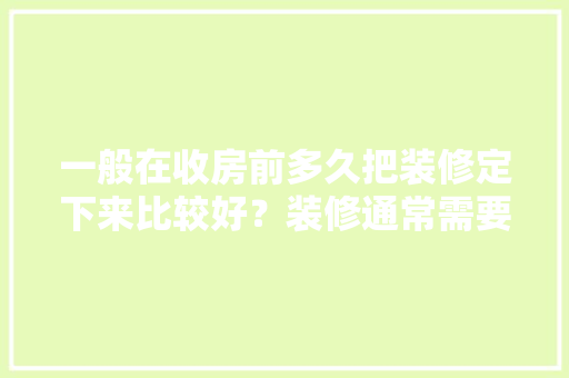 一般在收房前多久把装修定下来比较好？装修通常需要多长时间，房子装修开始前准备什么东西。 一般在收房前多久把装修定下来比较好？装修通常需要多长时间，房子装修开始前准备什么东西。 装修知识