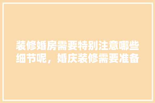 装修婚房需要特别注意哪些细节呢，婚庆装修需要准备什么东西。 装修婚房需要特别注意哪些细节呢，婚庆装修需要准备什么东西。 二手房