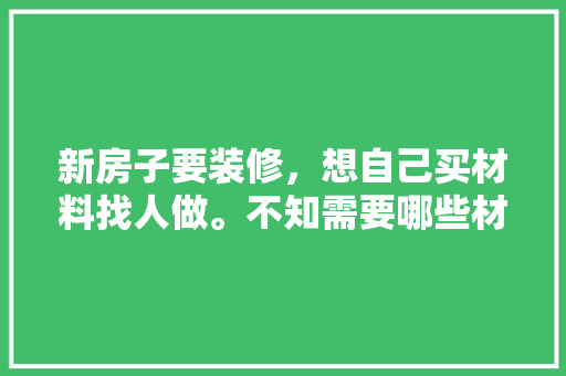 新房子要装修，想自己买材料找人做。不知需要哪些材料，装修前准备什么主材好呢视频。 新房子要装修，想自己买材料找人做。不知需要哪些材料，装修前准备什么主材好呢视频。 装修知识
