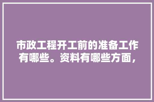 市政工程开工前的准备工作有哪些。资料有哪些方面，装修前先准备什么工作好呢。 市政工程开工前的准备工作有哪些。资料有哪些方面，装修前先准备什么工作好呢。 家居装饰