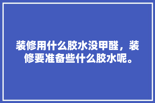 装修用什么胶水没甲醛，装修要准备些什么胶水呢。 装修用什么胶水没甲醛，装修要准备些什么胶水呢。 家居装饰