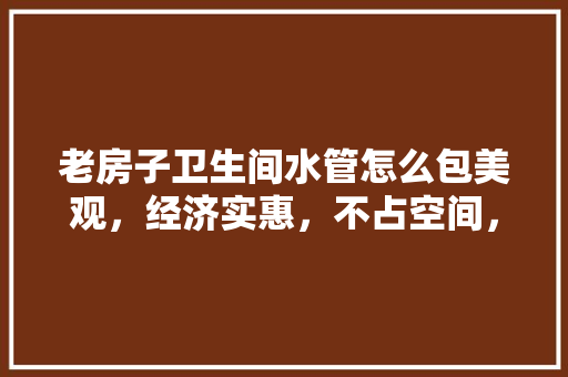 老房子卫生间水管怎么包美观，经济实惠，不占空间，因为空间很小，装修包水管前要准备什么东西。 老房子卫生间水管怎么包美观，经济实惠，不占空间，因为空间很小，装修包水管前要准备什么东西。 装修知识