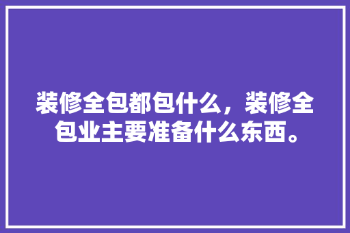 装修全包都包什么，装修全包业主要准备什么东西。 装修全包都包什么，装修全包业主要准备什么东西。 家居装饰