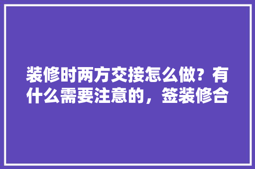 装修时两方交接怎么做？有什么需要注意的，签装修合同前准备什么东西。 装修时两方交接怎么做？有什么需要注意的，签装修合同前准备什么东西。 二手房