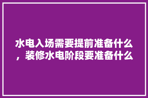 水电入场需要提前准备什么，装修水电阶段要准备什么东西。 水电入场需要提前准备什么，装修水电阶段要准备什么东西。 家居装饰