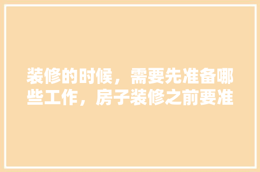 装修的时候，需要先准备哪些工作，房子装修之前要准备什么风水东西。 装修的时候，需要先准备哪些工作，房子装修之前要准备什么风水东西。 家居设计