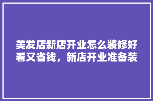 美发店新店开业怎么装修好看又省钱，新店开业准备装修什么好呢。 美发店新店开业怎么装修好看又省钱，新店开业准备装修什么好呢。 二手房