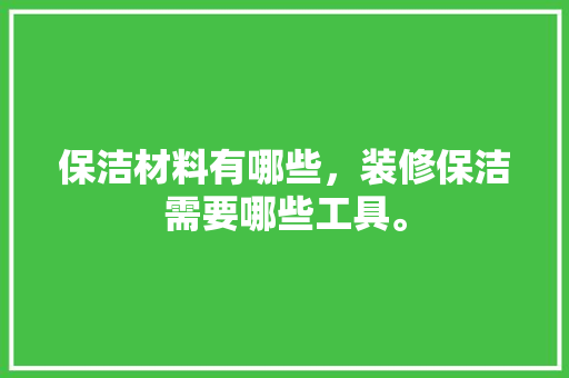 保洁材料有哪些，装修保洁需要哪些工具。 保洁材料有哪些，装修保洁需要哪些工具。 家居装饰