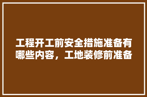 工程开工前安全措施准备有哪些内容，工地装修前准备什么物品呢。 工程开工前安全措施准备有哪些内容，工地装修前准备什么物品呢。 二手房