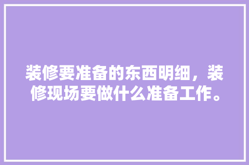 装修要准备的东西明细，装修现场要做什么准备工作。 装修要准备的东西明细，装修现场要做什么准备工作。 家居设计