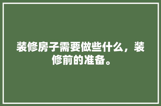 装修房子需要做些什么，装修前的准备。 装修房子需要做些什么，装修前的准备。 装修知识