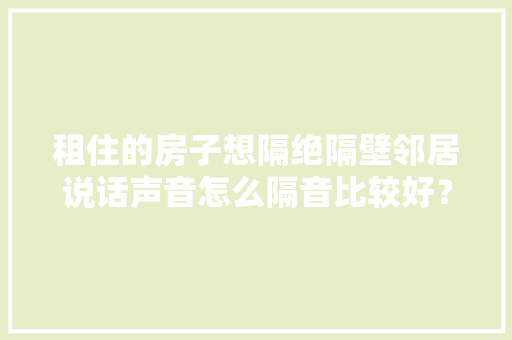 租住的房子想隔绝隔壁邻居说话声音怎么隔音比较好？贴一整面墙隔音棉行吗，装修给隔壁邻居准备什么东西。 租住的房子想隔绝隔壁邻居说话声音怎么隔音比较好？贴一整面墙隔音棉行吗，装修给隔壁邻居准备什么东西。 二手房