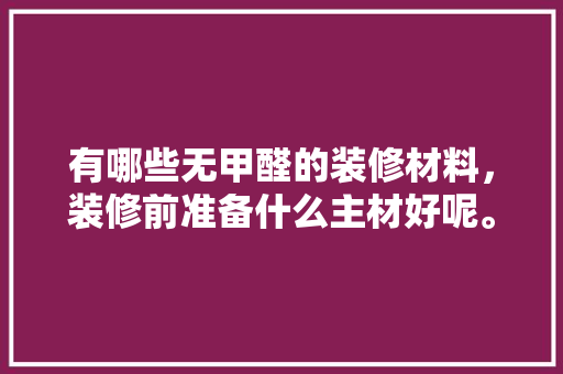 有哪些无甲醛的装修材料，装修前准备什么主材好呢。 有哪些无甲醛的装修材料，装修前准备什么主材好呢。 家居装饰