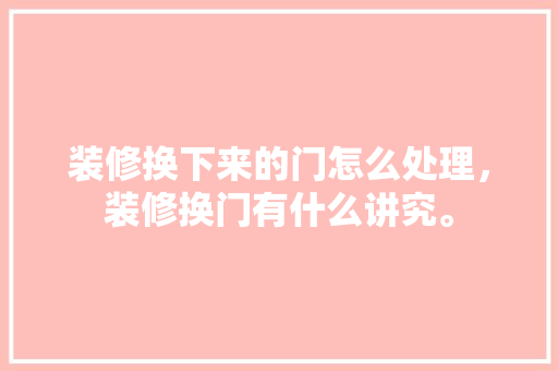 装修换下来的门怎么处理，装修换门有什么讲究。 装修换下来的门怎么处理，装修换门有什么讲究。 装修知识