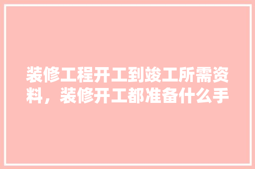 装修工程开工到竣工所需资料，装修开工都准备什么手续呢。 装修工程开工到竣工所需资料，装修开工都准备什么手续呢。 买房须知