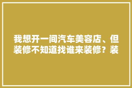 我想开一间汽车美容店、但装修不知道找谁来装修？装饰公司专业吗，美容店装修要准备什么东西。 我想开一间汽车美容店、但装修不知道找谁来装修？装饰公司专业吗，美容店装修要准备什么东西。 家居设计