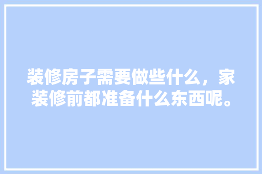 装修房子需要做些什么，家装修前都准备什么东西呢。 装修房子需要做些什么，家装修前都准备什么东西呢。 家居设计