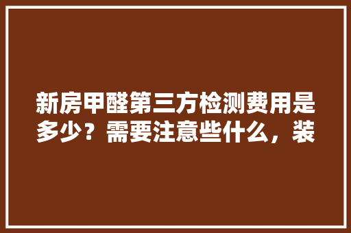 新房甲醛第三方检测费用是多少？需要注意些什么，装修前量房准备什么材料好。 新房甲醛第三方检测费用是多少？需要注意些什么，装修前量房准备什么材料好。 家居设计