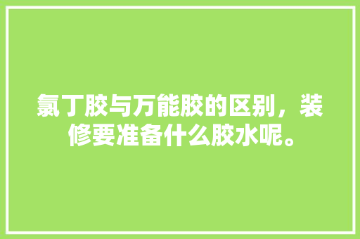 氯丁胶与万能胶的区别，装修要准备什么胶水呢。 氯丁胶与万能胶的区别，装修要准备什么胶水呢。 买房须知