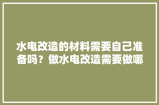 水电改造的材料需要自己准备吗？做水电改造需要做哪些准备，装修房子先要做什么准备工作。 水电改造的材料需要自己准备吗？做水电改造需要做哪些准备，装修房子先要做什么准备工作。 买房须知