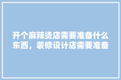 开个麻辣烫店需要准备什么东西，装修设计店需要准备什么东西。 开个麻辣烫店需要准备什么东西，装修设计店需要准备什么东西。 家居设计